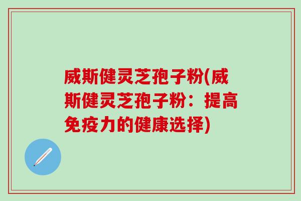 威斯健灵芝孢子粉(威斯健灵芝孢子粉:提高的健康选择) 威斯健灵芝孢子粉(威斯健灵芝孢子粉:提高的健康选择)