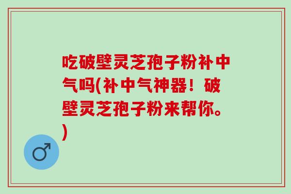 吃破壁灵芝孢子粉补中气吗(补中气神器！破壁灵芝孢子粉来帮你。)
