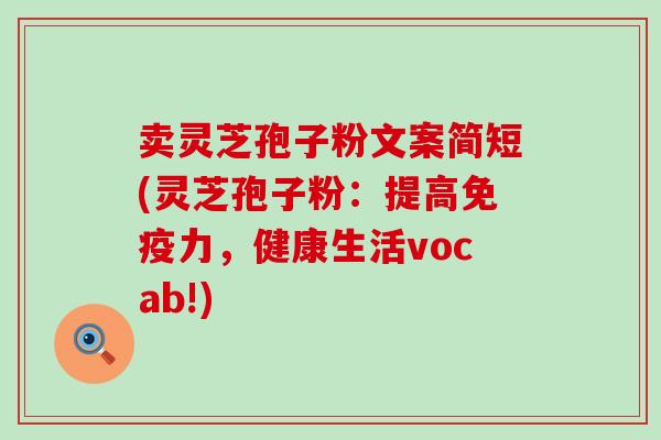 卖灵芝孢子粉文案简短(灵芝孢子粉：提高免疫力，健康生活vocab!)