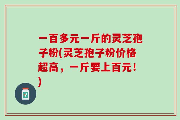 一百多元一斤的灵芝孢子粉(灵芝孢子粉价格超高，一斤要上百元！)