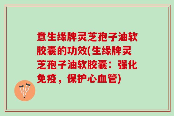 意生缘牌灵芝孢子油软胶囊的功效(生缘牌灵芝孢子油软胶囊：强化免疫，保护心血管)