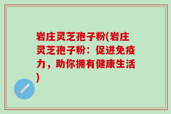 岩庄灵芝孢子粉(岩庄灵芝孢子粉：促进免疫力，助你拥有健康生活)