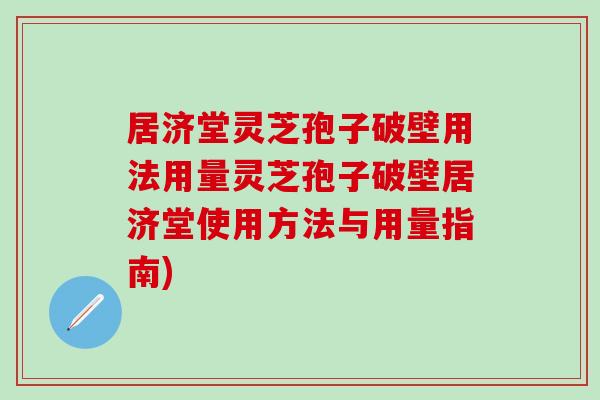 居济堂灵芝孢子破壁用法用量灵芝孢子破壁居济堂使用方法与用量指南)