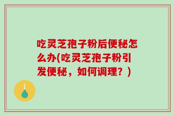 吃灵芝孢子粉后便秘怎么办(吃灵芝孢子粉引发便秘，如何调理？)