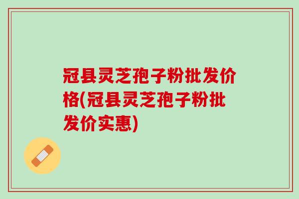 冠县灵芝孢子粉批发价格(冠县灵芝孢子粉批发价实惠)