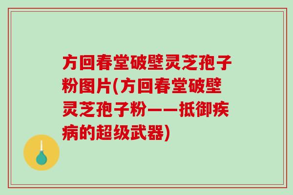 方回春堂破壁灵芝孢子粉图片(方回春堂破壁灵芝孢子粉——抵御疾病的超级武器)