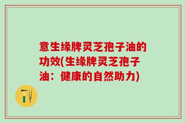 意生缘牌灵芝孢子油的功效(生缘牌灵芝孢子油：健康的自然助力)