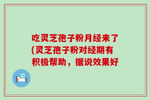 吃灵芝孢子粉月经来了(灵芝孢子粉对经期有积极帮助，据说效果好