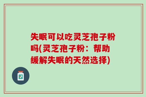 可以吃灵芝孢子粉吗(灵芝孢子粉:帮助缓解的天然选择) 可以吃灵芝孢子粉吗(灵芝孢子粉:帮助缓解的天然选择)