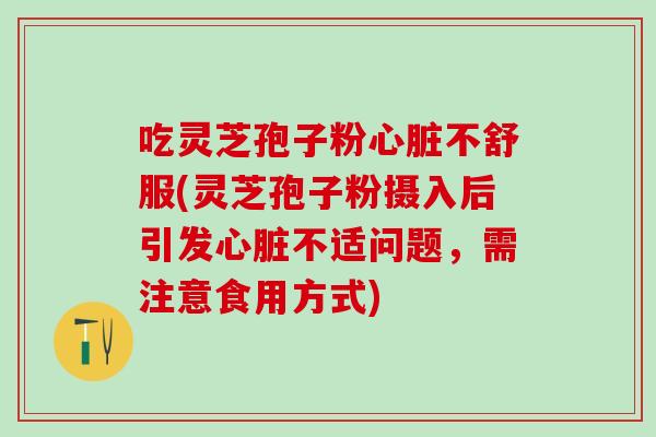 吃灵芝孢子粉心脏不舒服(灵芝孢子粉摄入后引发心脏不适问题，需注意食用方式)