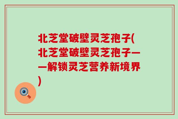 北芝堂破壁灵芝孢子(北芝堂破壁灵芝孢子——解锁灵芝营养新境界)