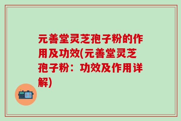 元善堂灵芝孢子粉的作用及功效(元善堂灵芝孢子粉：功效及作用详解)