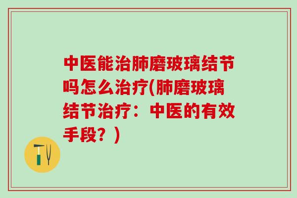 中医能治肺磨玻璃结节吗怎么治疗(肺磨玻璃结节治疗：中医的有效手段？)