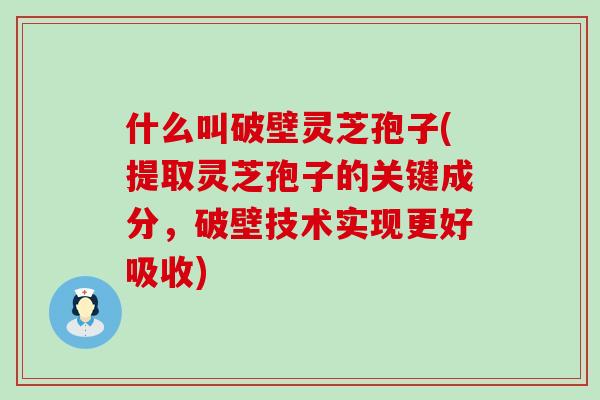 什么叫破壁灵芝孢子(提取灵芝孢子的关键成分，破壁技术实现更好吸收)