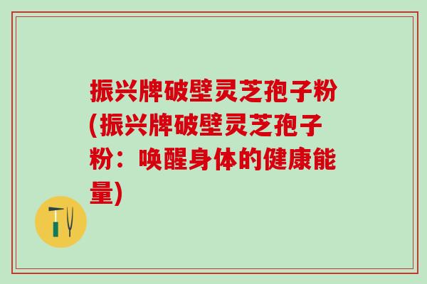 振兴牌破壁灵芝孢子粉(振兴牌破壁灵芝孢子粉：唤醒身体的健康能量)