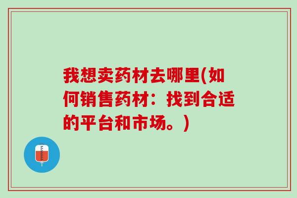 我想卖药材去哪里(如何销售药材：找到合适的平台和市场。)