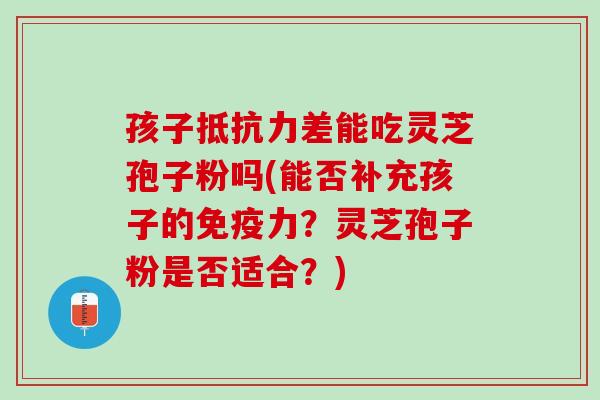 孩子抵抗力差能吃灵芝孢子粉吗(能否补充孩子的免疫力？灵芝孢子粉是否适合？)