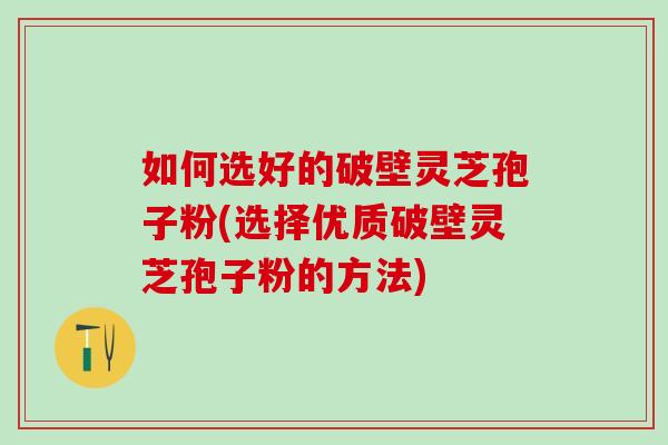 如何选好的破壁灵芝孢子粉(选择优质破壁灵芝孢子粉的方法)