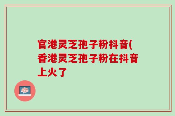 官港灵芝孢子粉抖音(香港灵芝孢子粉在抖音上火了