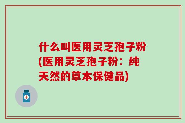 什么叫医用灵芝孢子粉(医用灵芝孢子粉：纯天然的草本保健品)