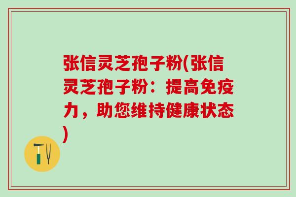 张信灵芝孢子粉(张信灵芝孢子粉：提高免疫力，助您维持健康状态)