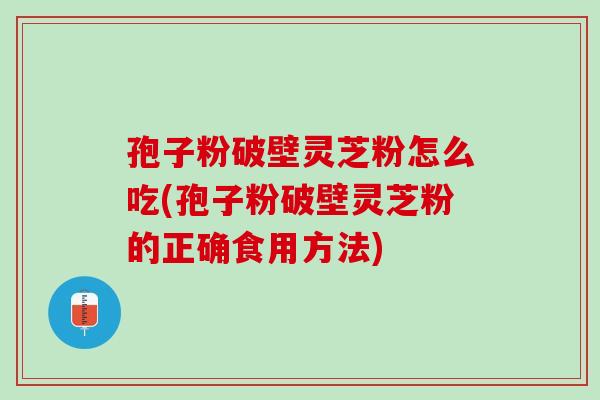 孢子粉破壁灵芝粉怎么吃(孢子粉破壁灵芝粉的正确食用方法)