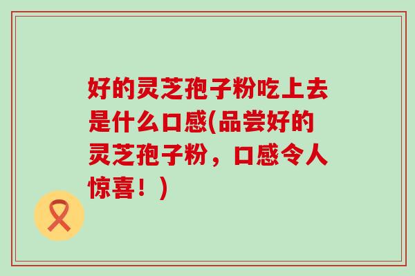 好的灵芝孢子粉吃上去是什么口感(品尝好的灵芝孢子粉,口感令人惊喜!) 好的灵芝孢子粉吃上去是什么口感(品尝好的灵芝孢子粉,口感令人惊喜!)