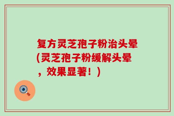 复方灵芝孢子粉治头晕(灵芝孢子粉缓解头晕，效果显著！)