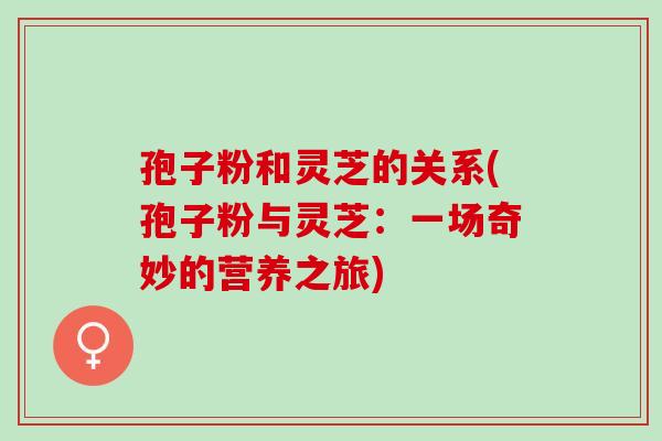 孢子粉和灵芝的关系(孢子粉与灵芝：一场奇妙的营养之旅)
