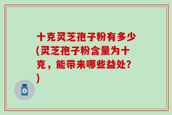 十克灵芝孢子粉有多少(灵芝孢子粉含量为十克，能带来哪些益处？)