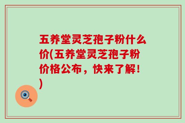 五养堂灵芝孢子粉什么价(五养堂灵芝孢子粉价格公布，快来了解！)