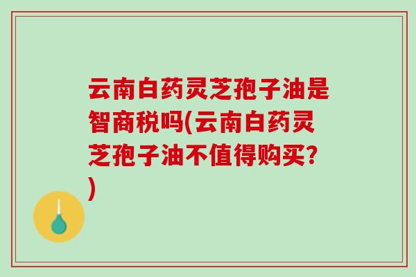 云南白药灵芝孢子油是智商税吗(云南白药灵芝孢子油不值得购买？)