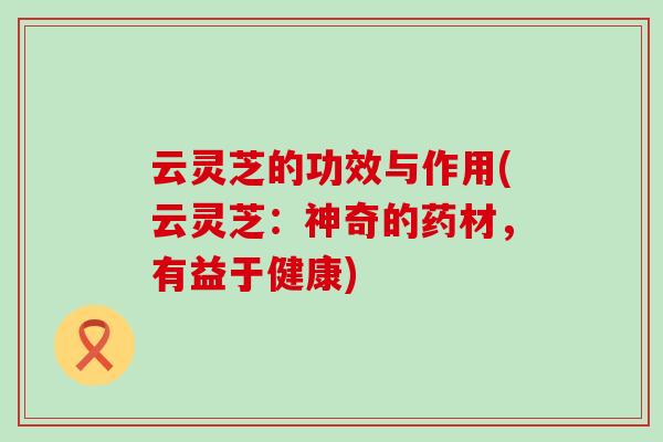 云灵芝的功效与作用(云灵芝：神奇的药材，有益于健康)
