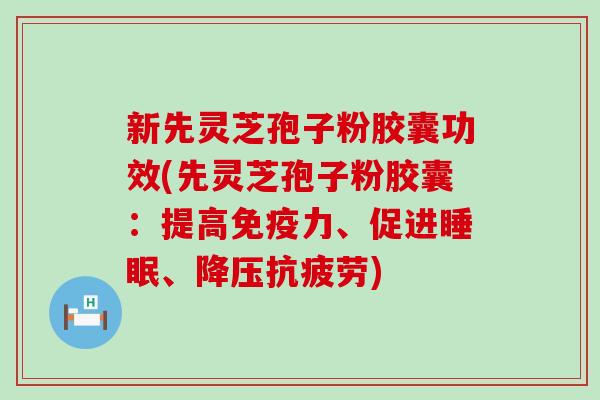 新先灵芝孢子粉胶囊功效(先灵芝孢子粉胶囊：提高免疫力、促进睡眠、降压抗疲劳)