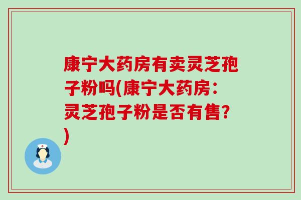 康宁大药房有卖灵芝孢子粉吗(康宁大药房：灵芝孢子粉是否有售？)