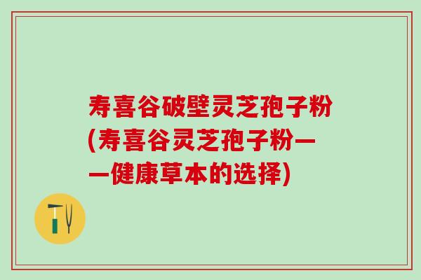 寿喜谷破壁灵芝孢子粉(寿喜谷灵芝孢子粉——健康草本的选择)