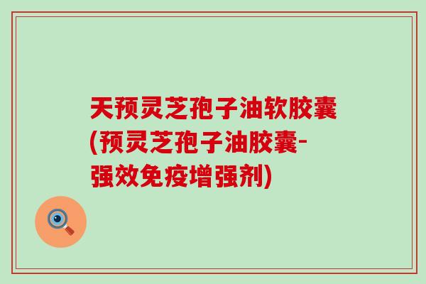 天预灵芝孢子油软胶囊(预灵芝孢子油胶囊-强效免疫增强剂)