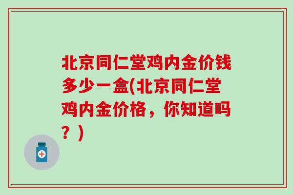 北京同仁堂鸡内金价钱多少一盒(北京同仁堂鸡内金价格，你知道吗？)