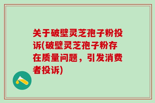 关于破壁灵芝孢子粉投诉(破壁灵芝孢子粉存在质量问题，引发消费者投诉)