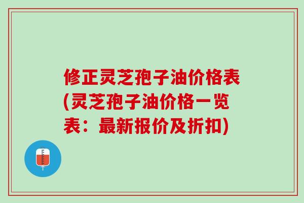 修正灵芝孢子油价格表(灵芝孢子油价格一览表：最新报价及折扣)