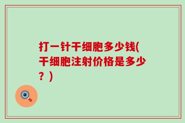 打一针干细胞多少钱(干细胞注射价格是多少？)