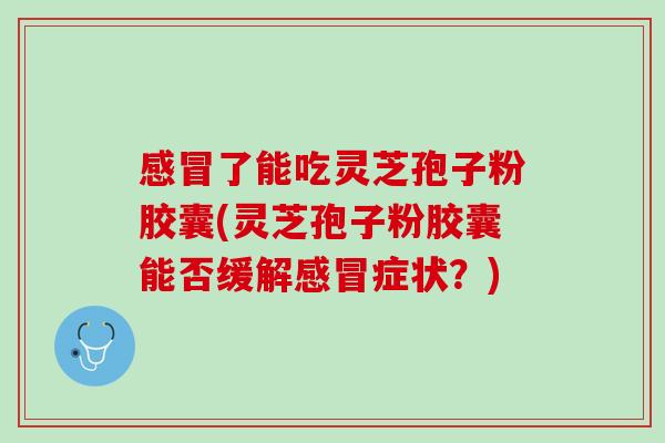 感冒了能吃灵芝孢子粉胶囊(灵芝孢子粉胶囊能否缓解感冒症状？)