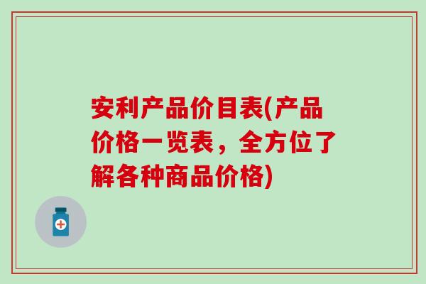安利产品价目表(产品价格一览表，全方位了解各种商品价格)