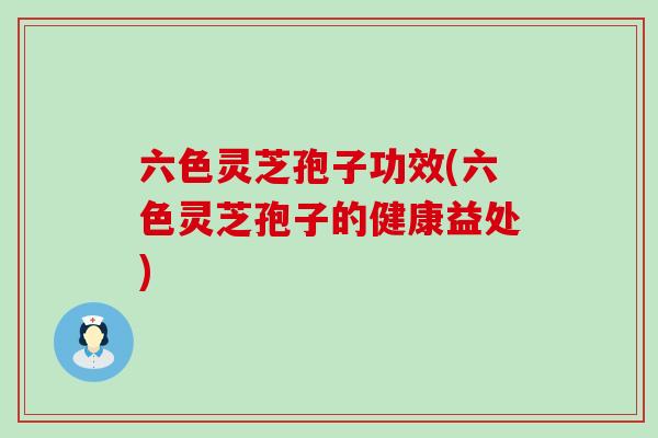 六色灵芝孢子功效(六色灵芝孢子的健康益处)