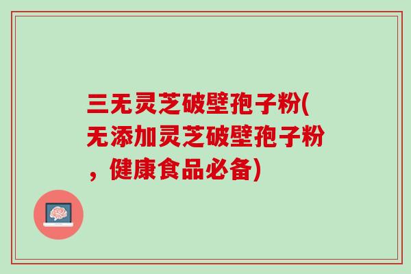 三无灵芝破壁孢子粉(无添加灵芝破壁孢子粉，健康食品必备)