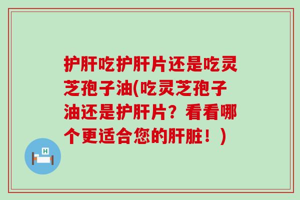 护肝吃护肝片还是吃灵芝孢子油(吃灵芝孢子油还是护肝片？看看哪个更适合您的肝脏！)