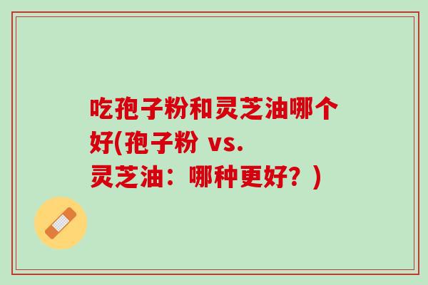 吃孢子粉和灵芝油哪个好(孢子粉 vs. 灵芝油：哪种更好？)