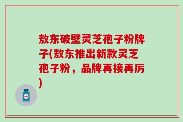 敖东破壁灵芝孢子粉牌子(敖东推出新款灵芝孢子粉，品牌再接再厉)