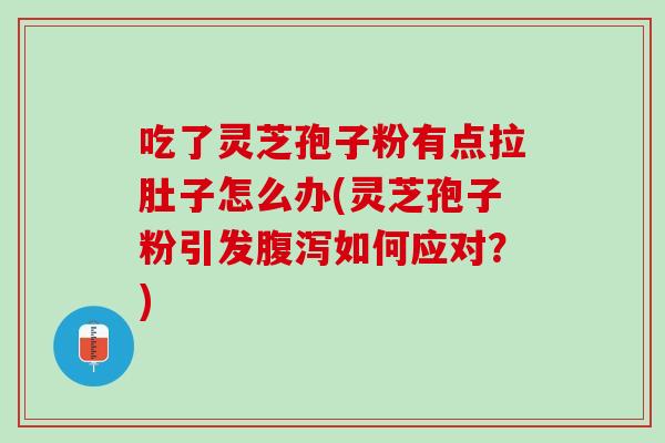 吃了灵芝孢子粉有点拉肚子怎么办(灵芝孢子粉引发腹泻如何应对？)