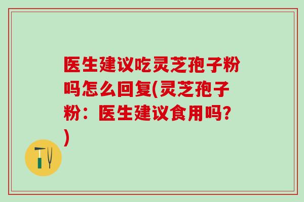 医生建议吃灵芝孢子粉吗怎么回复(灵芝孢子粉：医生建议食用吗？)